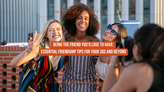 Being the Friend You’d Love to Have: Essential Friendship Tips for Your 30s and Beyond